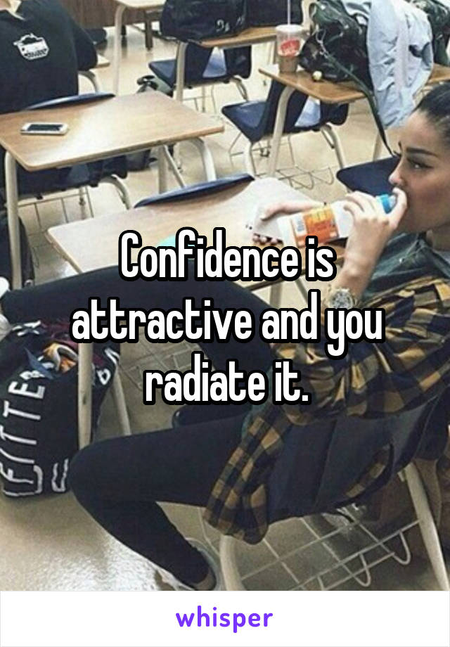 Confidence is attractive and you radiate it.