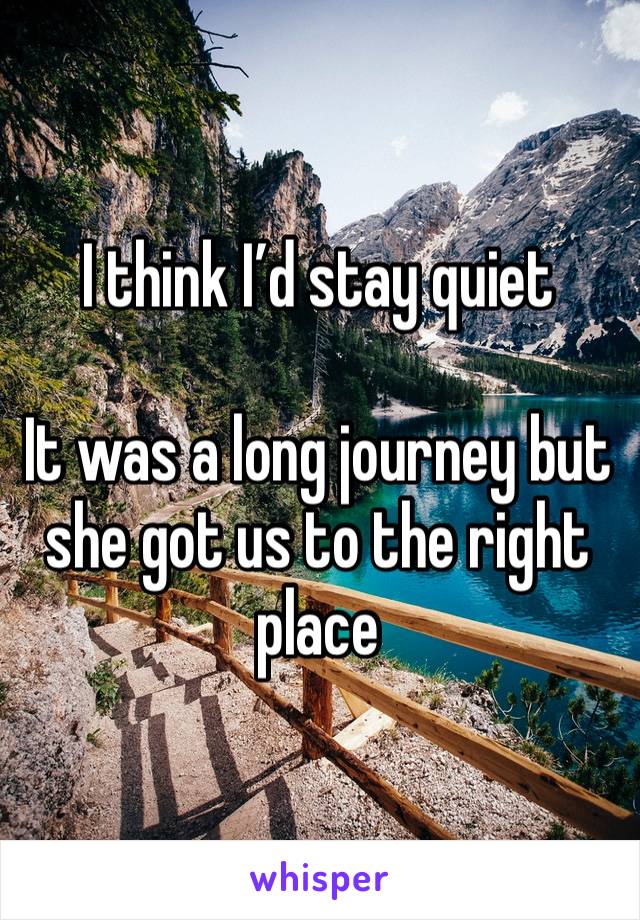 I think I’d stay quiet

It was a long journey but she got us to the right place