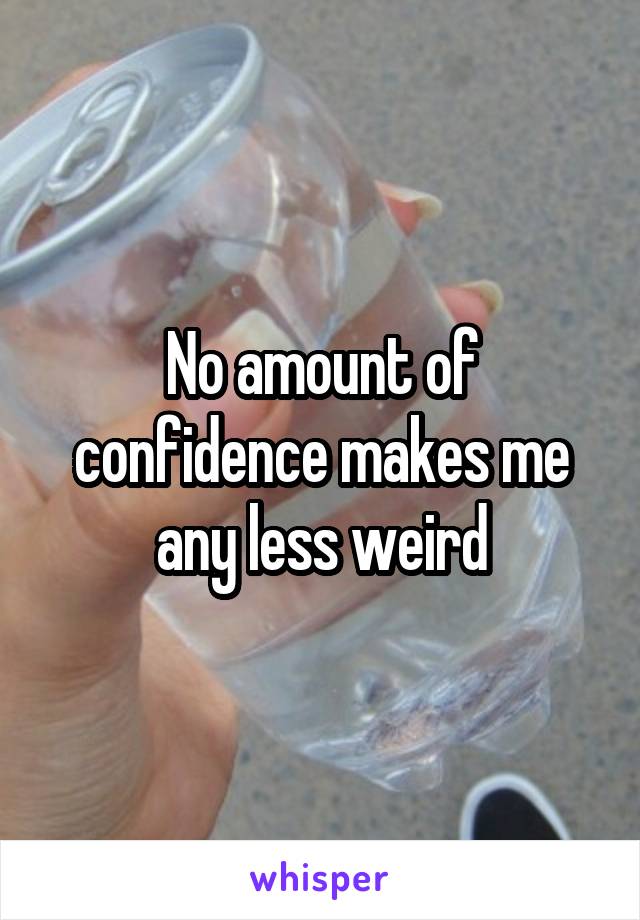 No amount of confidence makes me any less weird