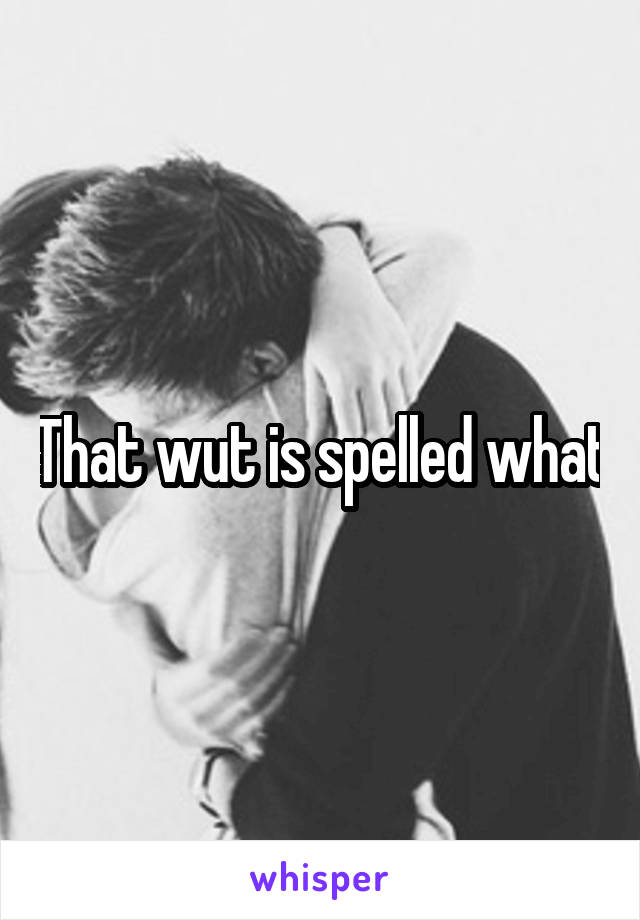 That wut is spelled what