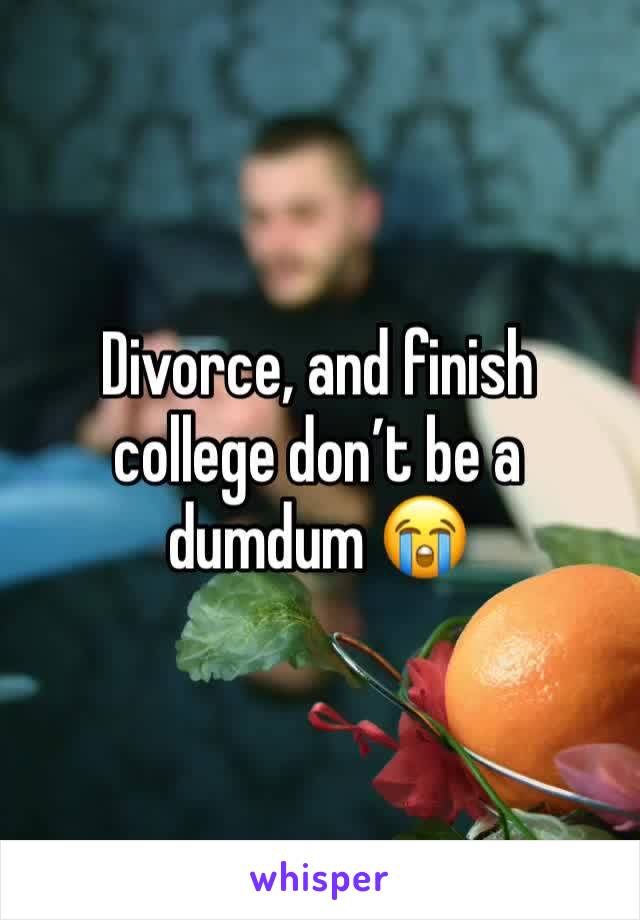 Divorce, and finish college don’t be a dumdum 😭