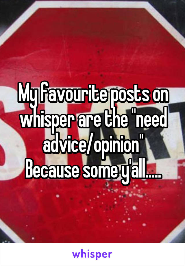 My favourite posts on whisper are the "need advice/opinion"
Because some y'all.....