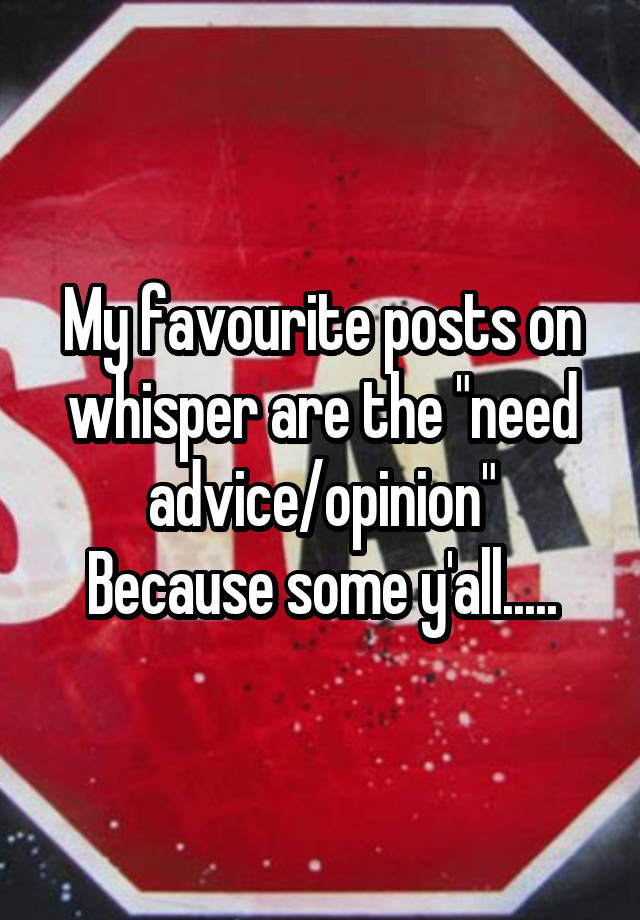 My favourite posts on whisper are the "need advice/opinion"
Because some y'all.....