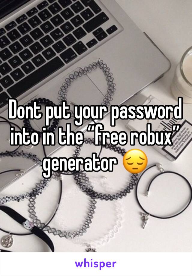 Dont put your password into in the “free robux” generator 😔