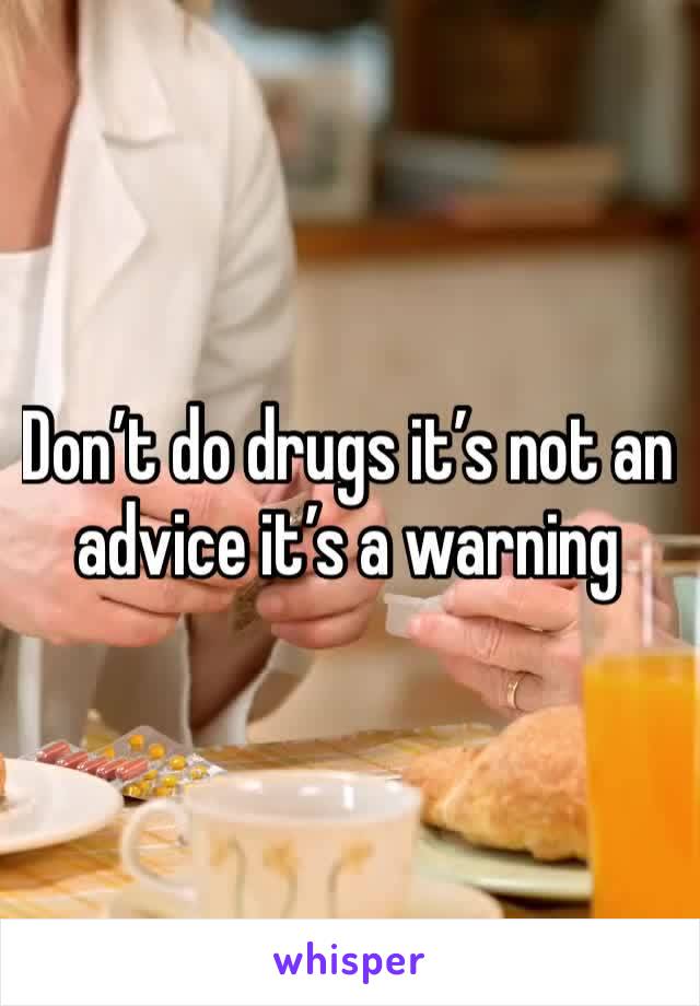 Don’t do drugs it’s not an advice it’s a warning 