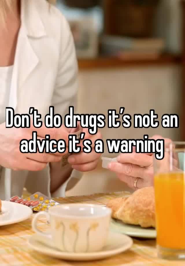 Don’t do drugs it’s not an advice it’s a warning 