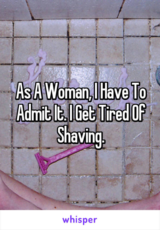 As A Woman, I Have To Admit It. I Get Tired Of Shaving.