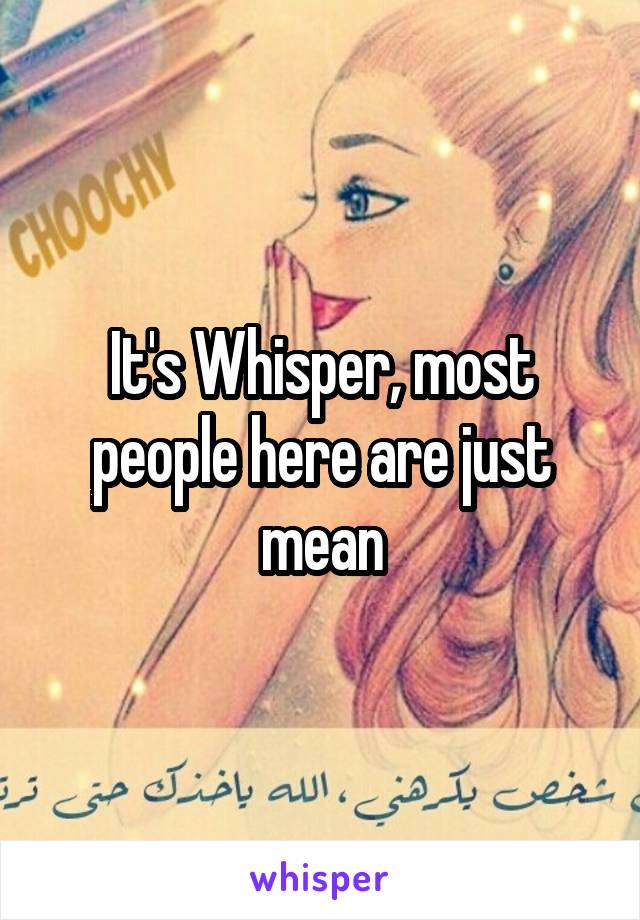 It's Whisper, most people here are just mean