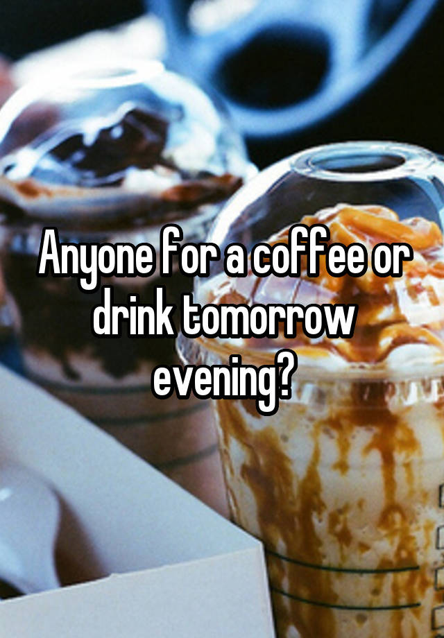 Anyone for a coffee or drink tomorrow evening?