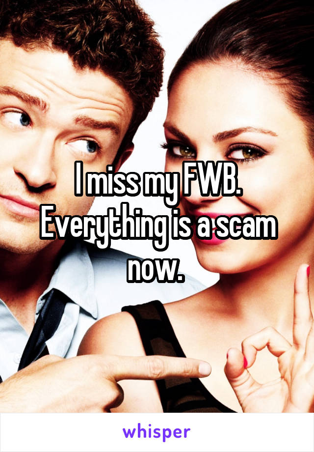 I miss my FWB. Everything is a scam now. 