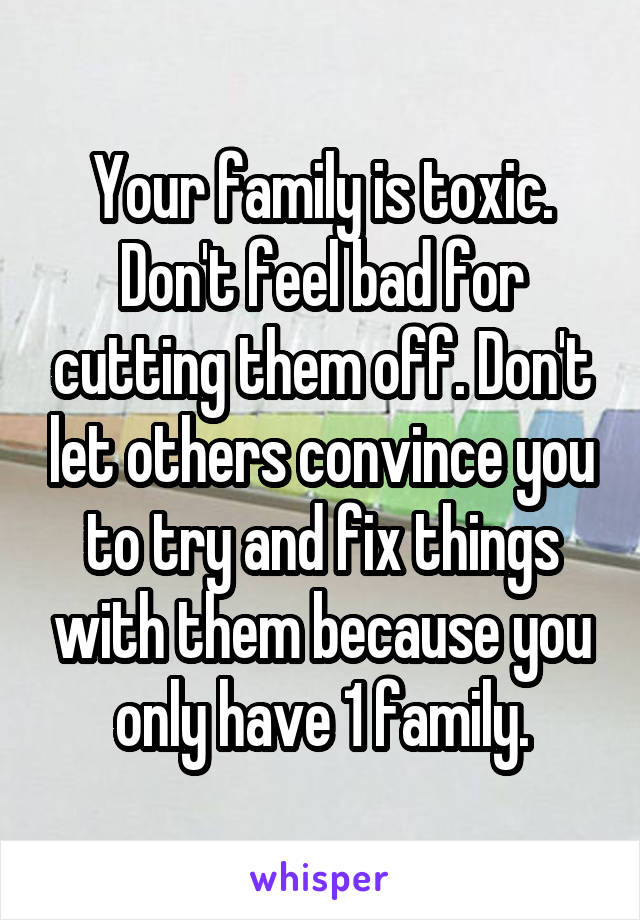 Your family is toxic. Don't feel bad for cutting them off. Don't let others convince you to try and fix things with them because you only have 1 family.