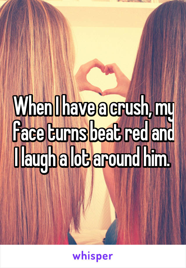 When I have a crush, my face turns beat red and I laugh a lot around him. 