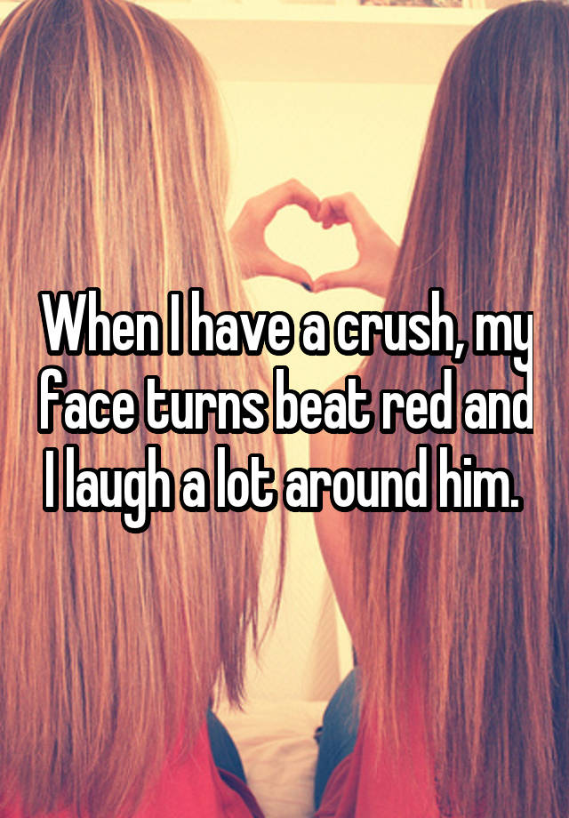 When I have a crush, my face turns beat red and I laugh a lot around him. 