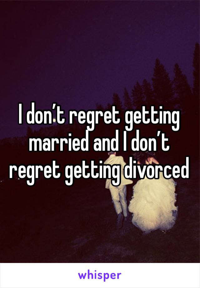 I don’t regret getting married and I don’t regret getting divorced 