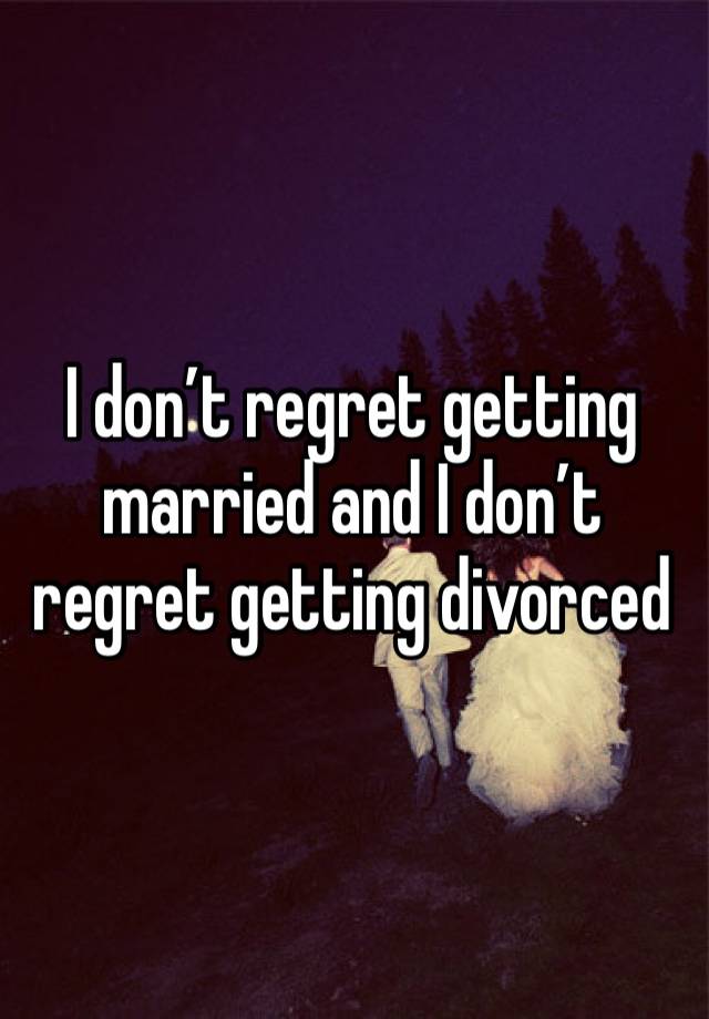 I don’t regret getting married and I don’t regret getting divorced 