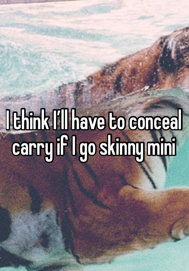 I think I’ll have to conceal carry if I go skinny mini 