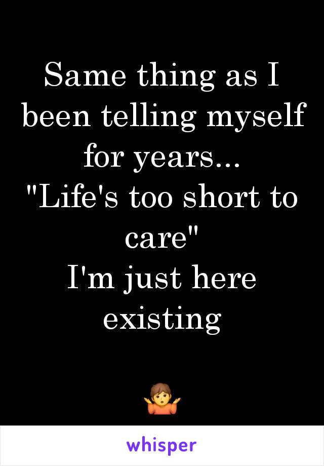 Same thing as I been telling myself for years...
"Life's too short to care"
I'm just here existing

🤷