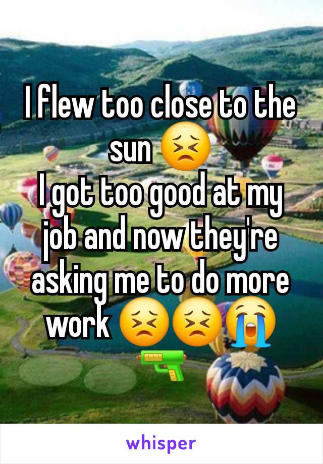 I flew too close to the sun 😣
I got too good at my job and now they're asking me to do more work 😣😣😭🔫