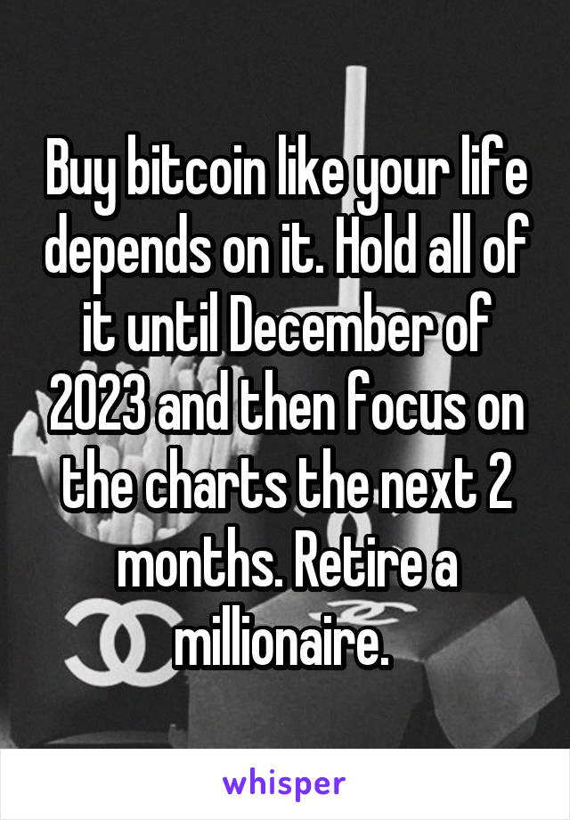 Buy bitcoin like your life depends on it. Hold all of it until December of 2023 and then focus on the charts the next 2 months. Retire a millionaire. 