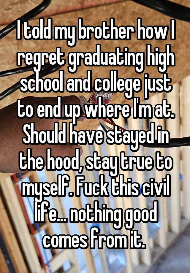 I told my brother how I regret graduating high school and college just to end up where I'm at. Should have stayed in the hood, stay true to myself. Fuck this civil life... nothing good comes from it. 