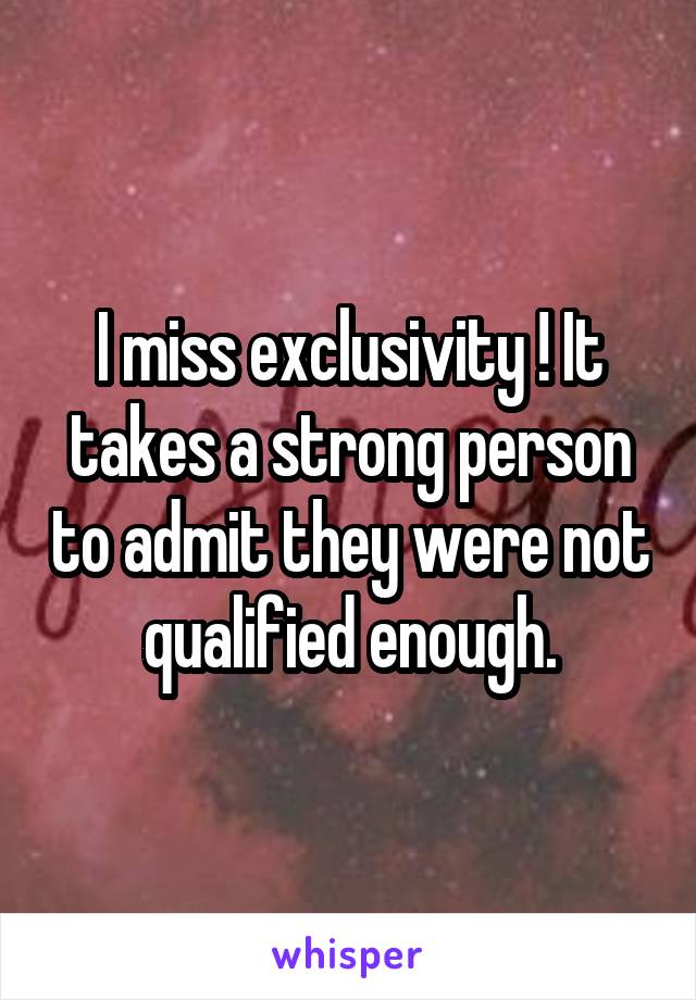 I miss exclusivity ! It takes a strong person to admit they were not qualified enough.