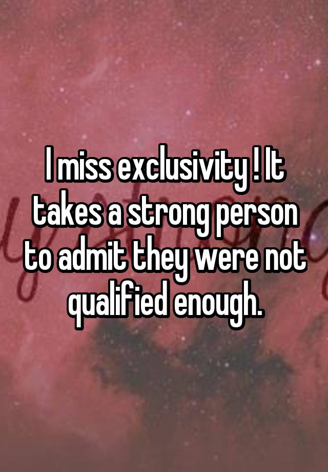 I miss exclusivity ! It takes a strong person to admit they were not qualified enough.