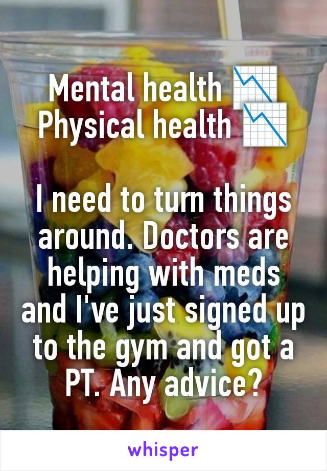 Mental health 📉
Physical health 📉

I need to turn things around. Doctors are helping with meds and I've just signed up to the gym and got a PT. Any advice?