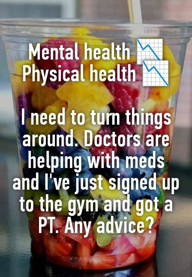 Mental health 📉
Physical health 📉

I need to turn things around. Doctors are helping with meds and I've just signed up to the gym and got a PT. Any advice?