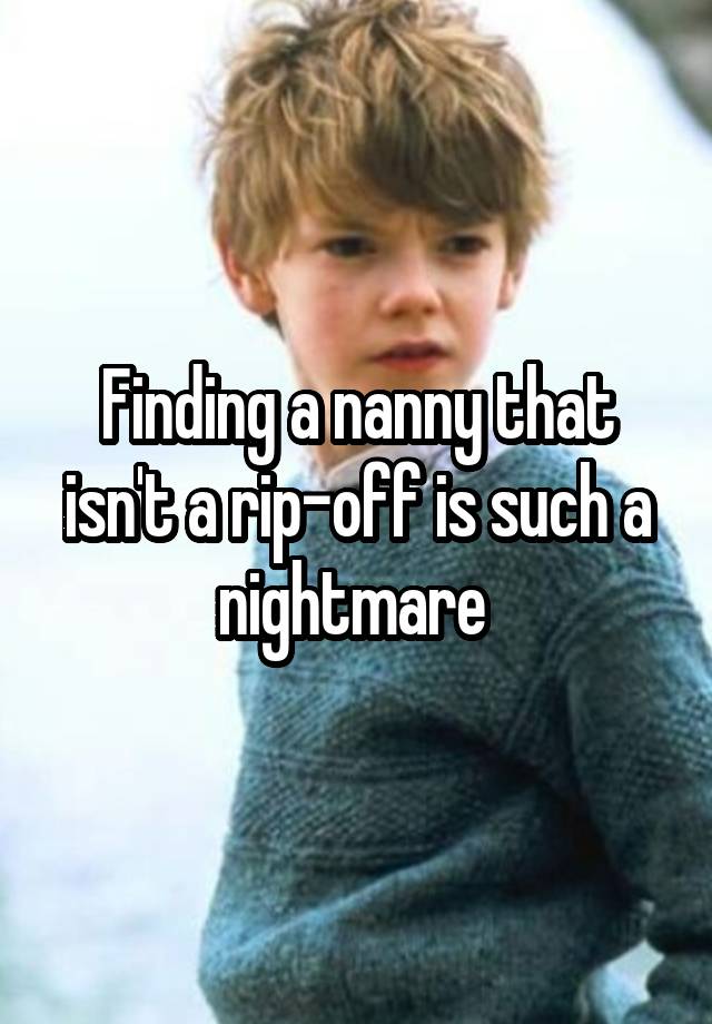 Finding a nanny that isn't a rip-off is such a nightmare 