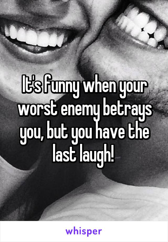 It's funny when your worst enemy betrays you, but you have the last laugh! 