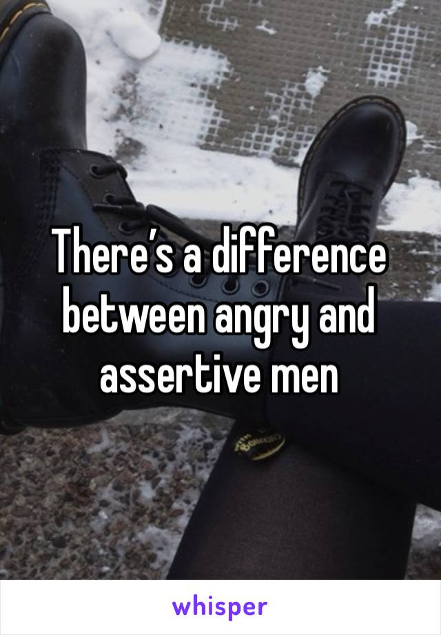 There’s a difference between angry and assertive men