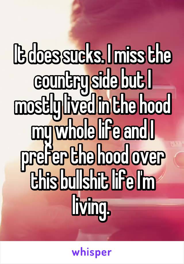 It does sucks. I miss the country side but I mostly lived in the hood my whole life and I prefer the hood over this bullshit life I'm living. 