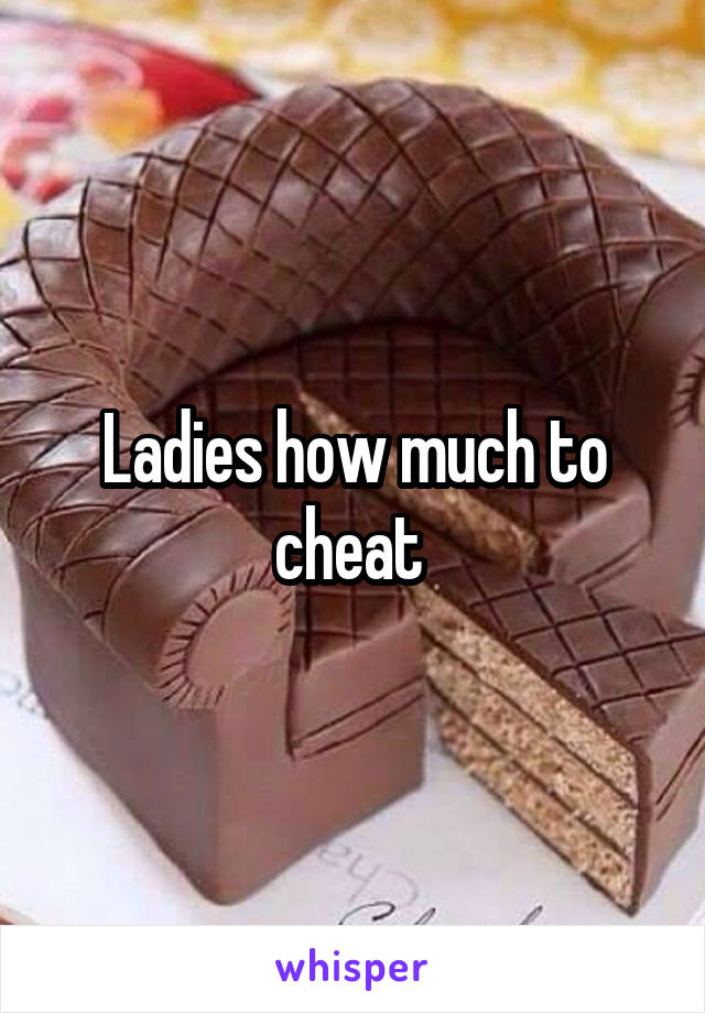 Ladies how much to cheat 