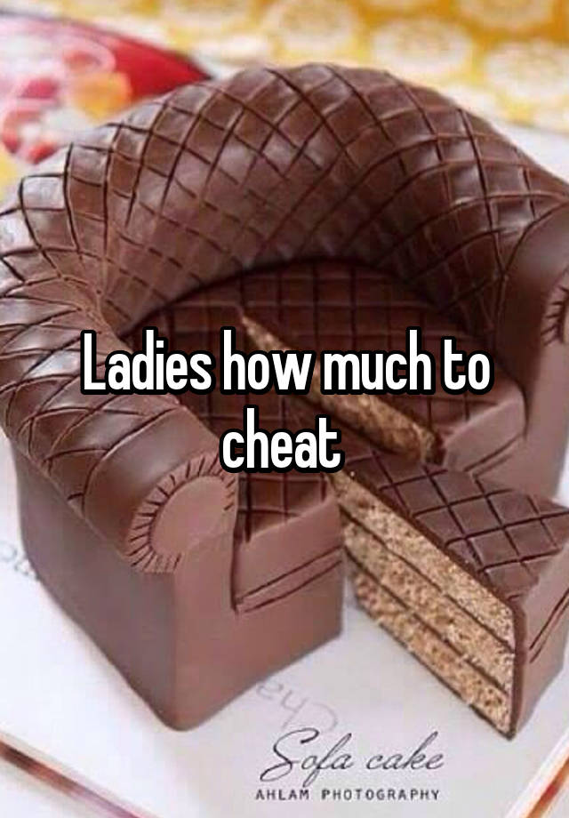 Ladies how much to cheat 