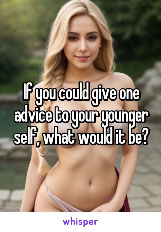 If you could give one advice to your younger self, what would it be?