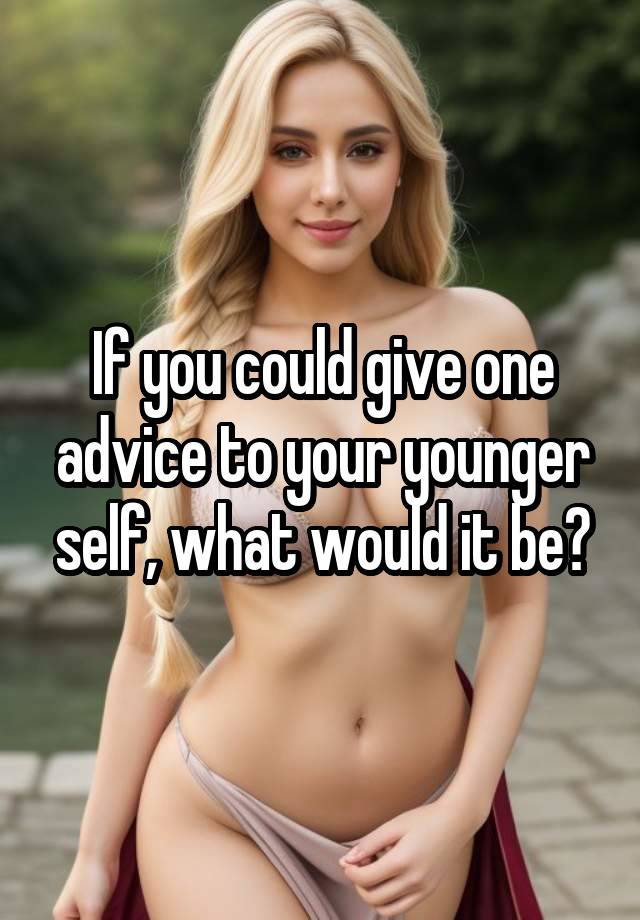 If you could give one advice to your younger self, what would it be?