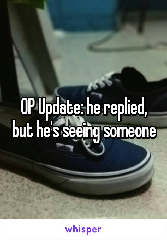 OP Update: he replied, but he's seeing someone