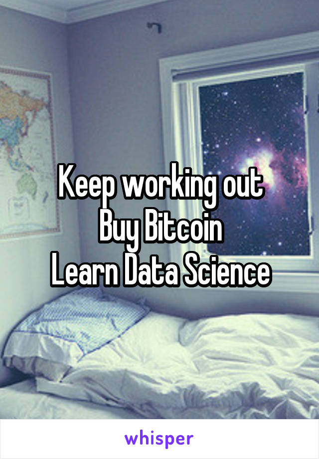 Keep working out
Buy Bitcoin
Learn Data Science