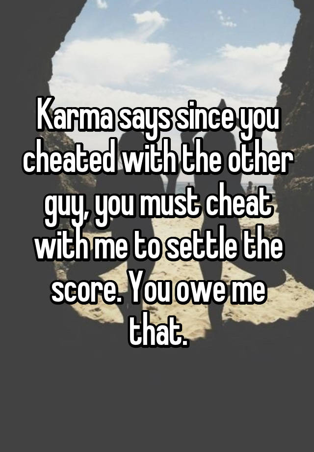 Karma says since you cheated with the other guy, you must cheat with me to settle the score. You owe me that.