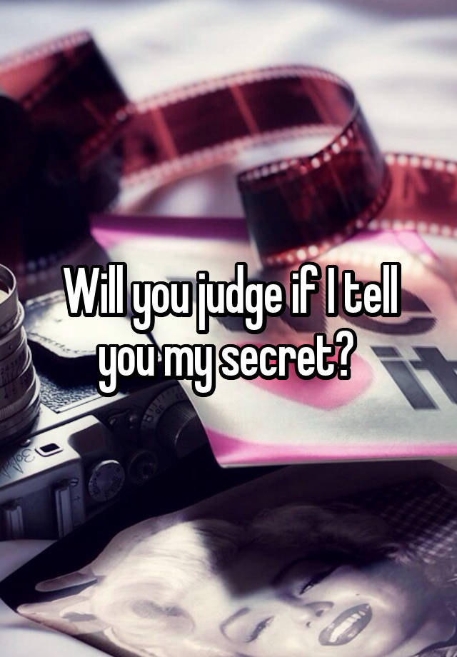 Will you judge if I tell you my secret? 