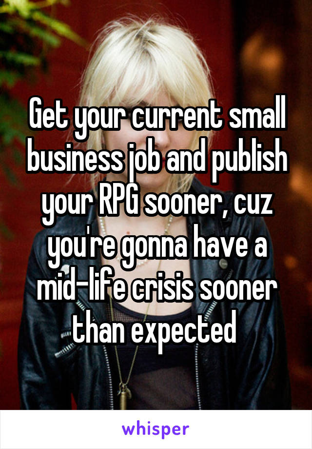 Get your current small business job and publish your RPG sooner, cuz you're gonna have a mid-life crisis sooner than expected 