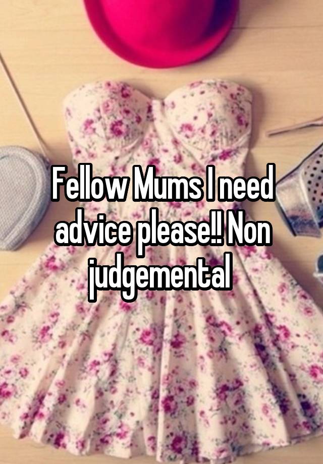 Fellow Mums I need advice please!! Non judgemental 