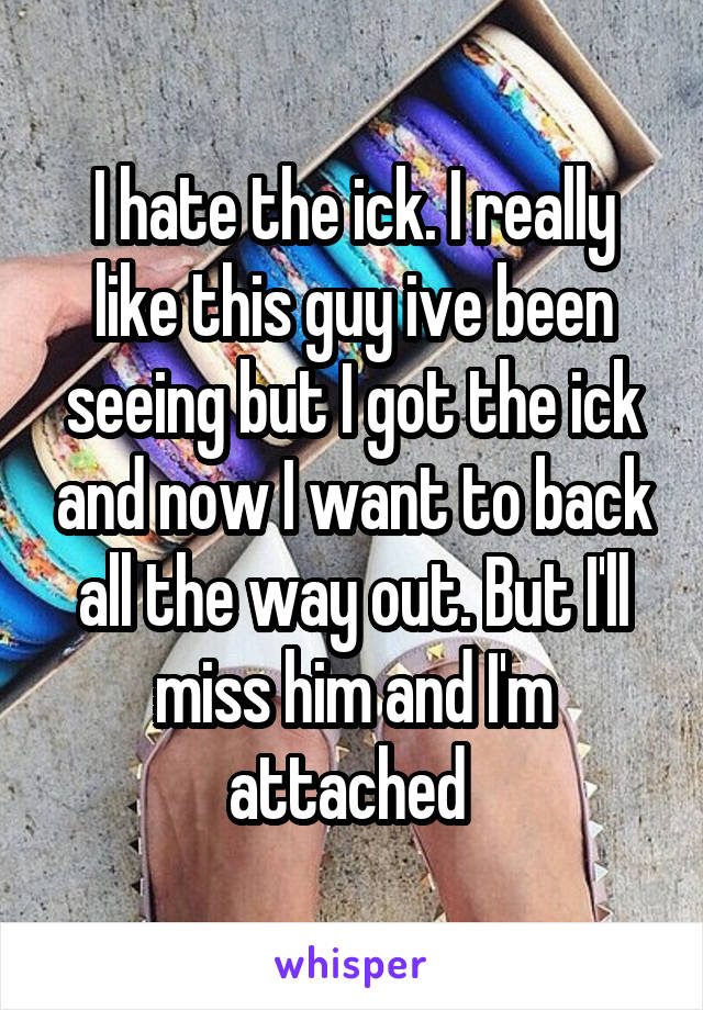 I hate the ick. I really like this guy ive been seeing but I got the ick and now I want to back all the way out. But I'll miss him and I'm attached 