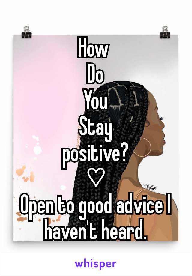 How 
Do
You
Stay
 positive? 
♡
Open to good advice I haven't heard.