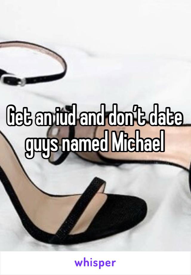 Get an iud and don’t date guys named Michael 