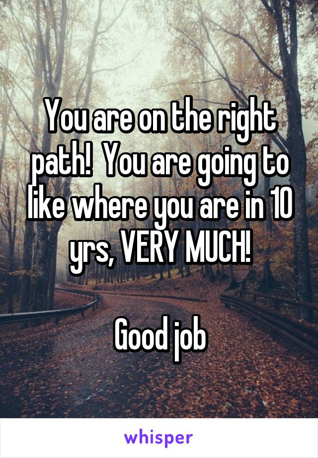 You are on the right path!  You are going to like where you are in 10 yrs, VERY MUCH!

Good job