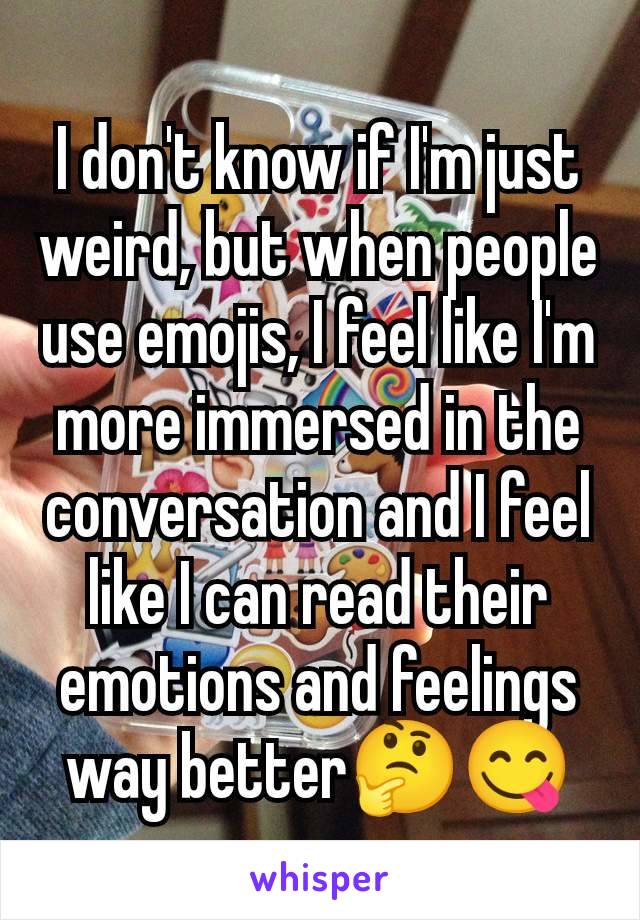 I don't know if I'm just weird, but when people use emojis, I feel like I'm more immersed in the conversation and I feel like I can read their emotions and feelings way better🤔😋