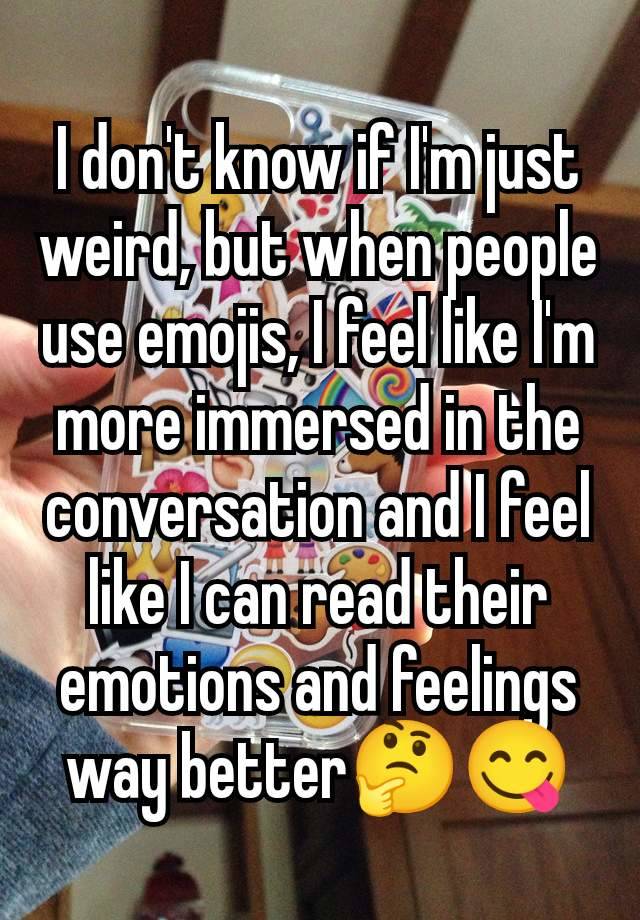 I don't know if I'm just weird, but when people use emojis, I feel like I'm more immersed in the conversation and I feel like I can read their emotions and feelings way better🤔😋