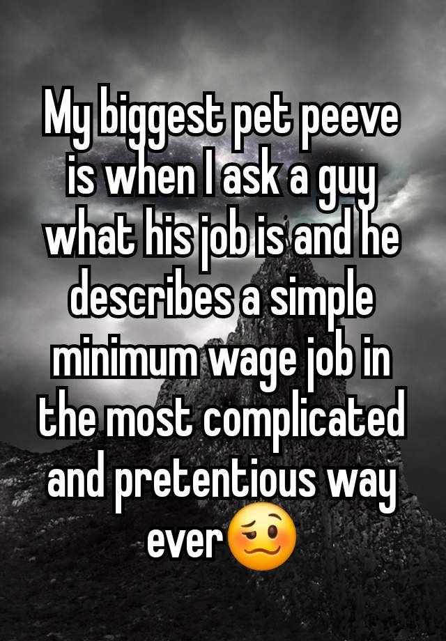 My biggest pet peeve is when I ask a guy what his job is and he describes a simple minimum wage job in the most complicated and pretentious way ever🥴