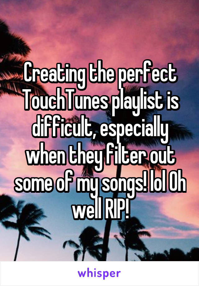 Creating the perfect TouchTunes playlist is difficult, especially when they filter out some of my songs! lol Oh well RIP!